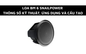loa bm 6 snailpower thông số kỹ thuật, ứng dụng và cấu tạo